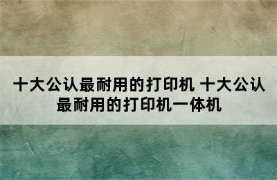 十大公认最耐用的打印机 十大公认最耐用的打印机一体机